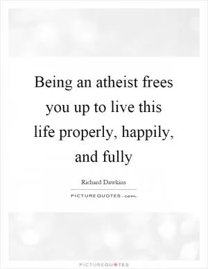 Being an atheist frees you up to live this life properly, happily, and fully Picture Quote #1
