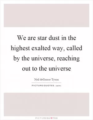 We are star dust in the highest exalted way, called by the universe, reaching out to the universe Picture Quote #1