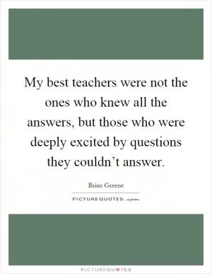 My best teachers were not the ones who knew all the answers, but those who were deeply excited by questions they couldn’t answer Picture Quote #1