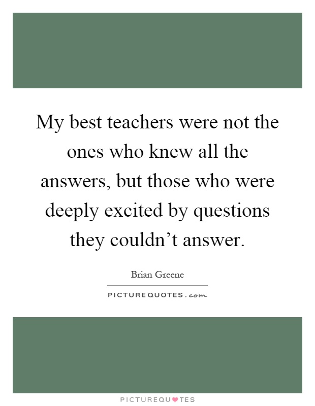 My best teachers were not the ones who knew all the answers, but those who were deeply excited by questions they couldn't answer Picture Quote #1