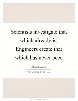 Scientists investigate that which already is; Engineers create that which has never been Picture Quote #1