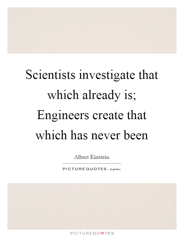 Scientists investigate that which already is; Engineers create that which has never been Picture Quote #1