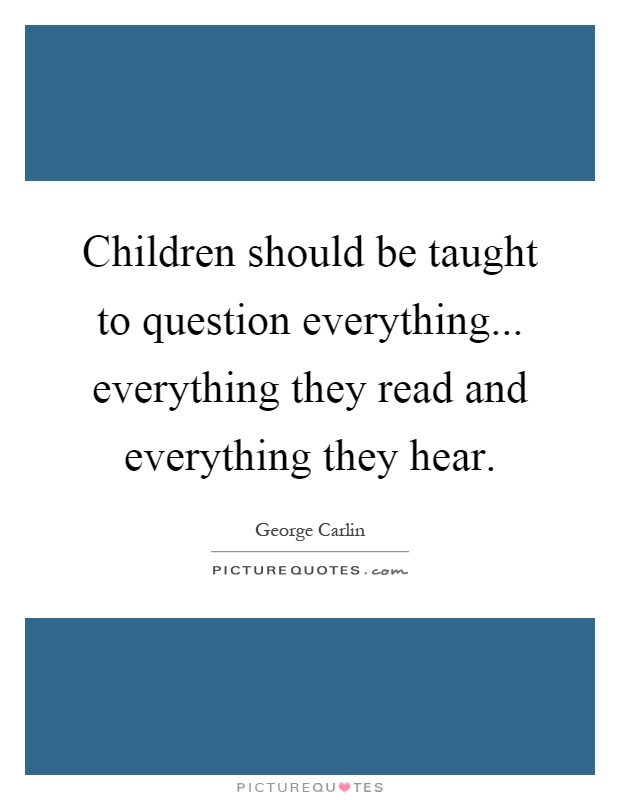 Children should be taught to question everything... everything they read and everything they hear Picture Quote #1