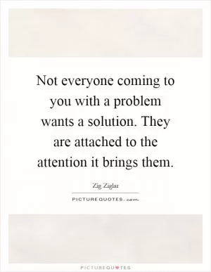 Not everyone coming to you with a problem wants a solution. They are attached to the attention it brings them Picture Quote #1