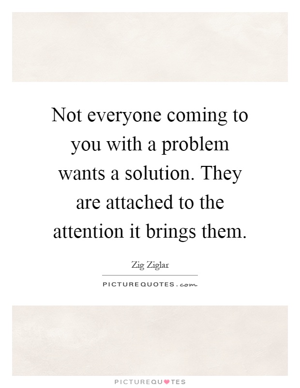 Not everyone coming to you with a problem wants a solution. They are attached to the attention it brings them Picture Quote #1