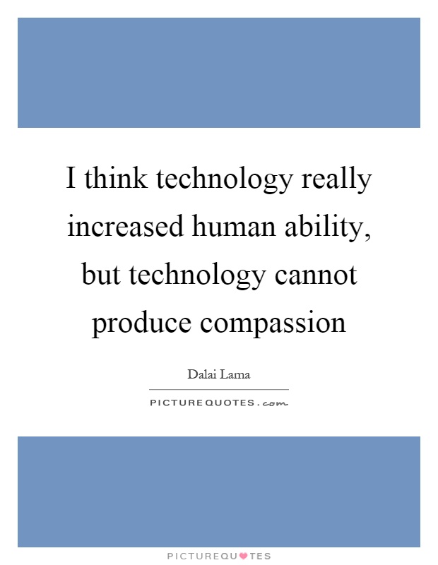 I think technology really increased human ability, but technology cannot produce compassion Picture Quote #1