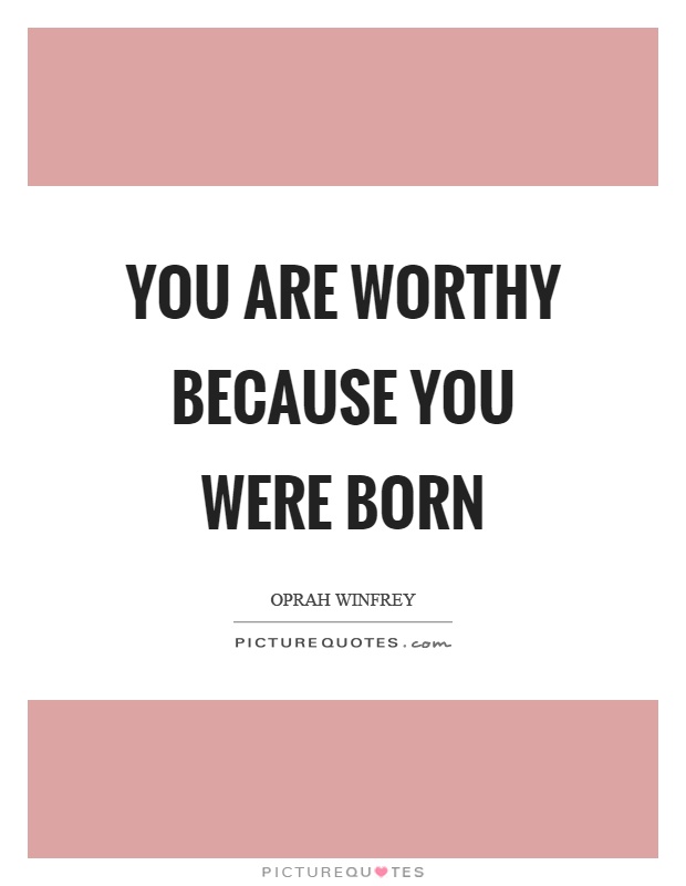 You are worthy because you were born Picture Quote #1