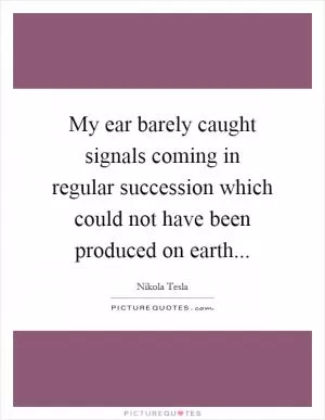 My ear barely caught signals coming in regular succession which could not have been produced on earth Picture Quote #1