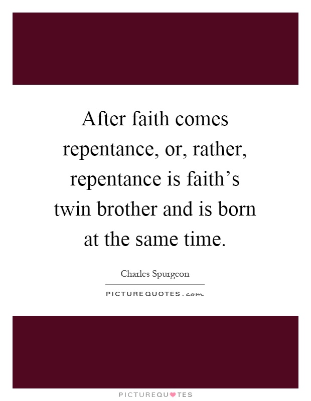 After faith comes repentance, or, rather, repentance is faith's twin brother and is born at the same time Picture Quote #1