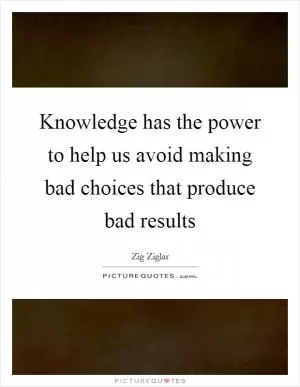 Knowledge has the power to help us avoid making bad choices that produce bad results Picture Quote #1