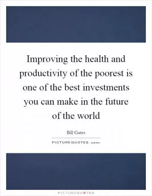 Improving the health and productivity of the poorest is one of the best investments you can make in the future of the world Picture Quote #1