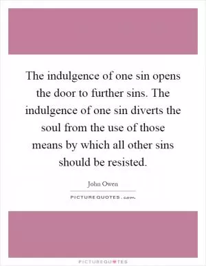The indulgence of one sin opens the door to further sins. The indulgence of one sin diverts the soul from the use of those means by which all other sins should be resisted Picture Quote #1