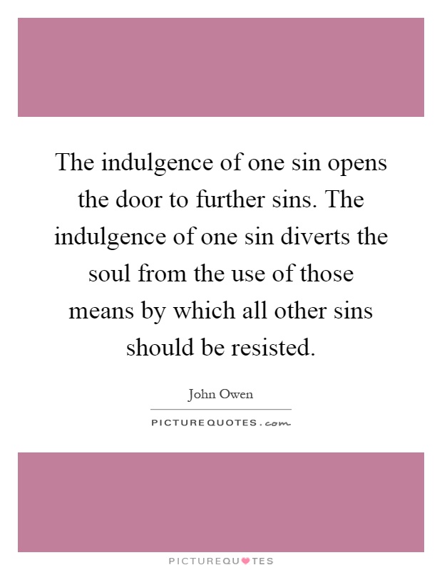 The indulgence of one sin opens the door to further sins. The indulgence of one sin diverts the soul from the use of those means by which all other sins should be resisted Picture Quote #1