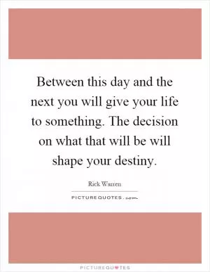Between this day and the next you will give your life to something. The decision on what that will be will shape your destiny Picture Quote #1