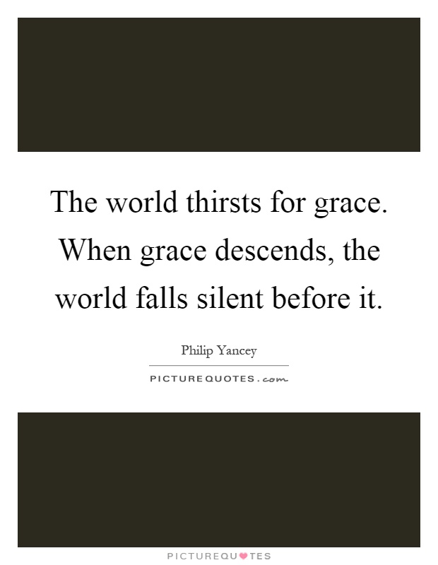 The world thirsts for grace. When grace descends, the world falls silent before it Picture Quote #1