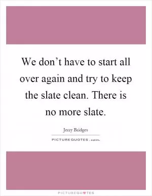We don’t have to start all over again and try to keep the slate clean. There is no more slate Picture Quote #1