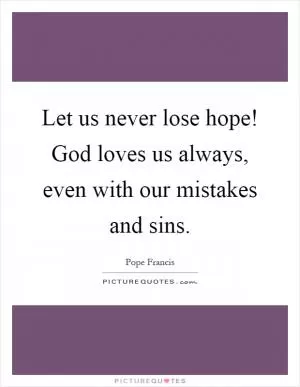 Let us never lose hope! God loves us always, even with our mistakes and sins Picture Quote #1