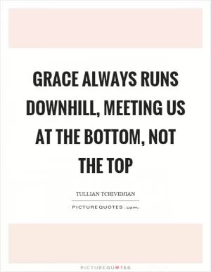 Grace always runs downhill, meeting us at the bottom, not the top Picture Quote #1