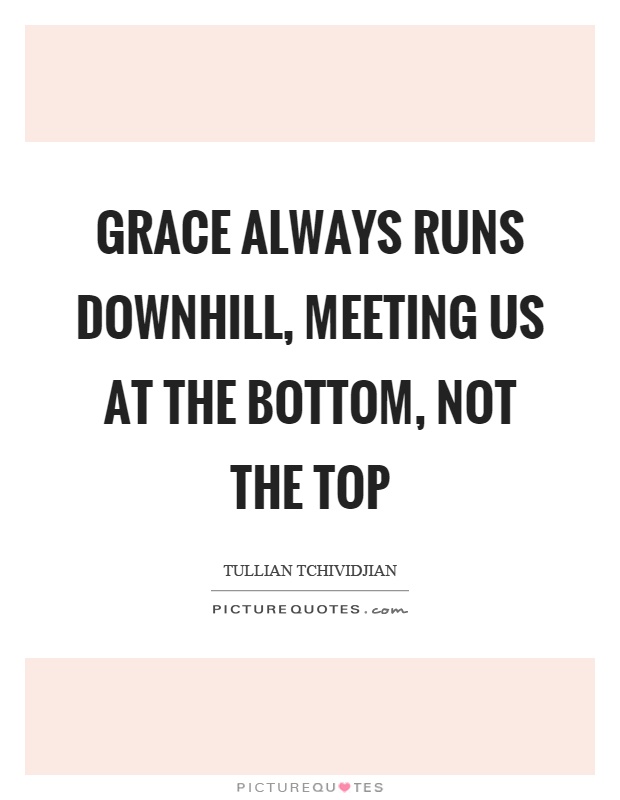 Grace always runs downhill, meeting us at the bottom, not the top Picture Quote #1