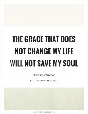 The grace that does not change my life will not save my soul Picture Quote #1