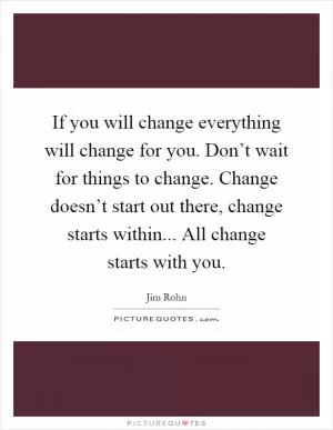 If you will change everything will change for you. Don’t wait for things to change. Change doesn’t start out there, change starts within... All change starts with you Picture Quote #1