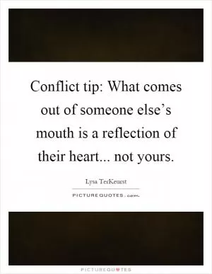 Conflict tip: What comes out of someone else’s mouth is a reflection of their heart... not yours Picture Quote #1