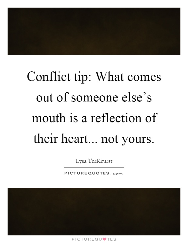 Conflict tip: What comes out of someone else's mouth is a reflection of their heart... not yours Picture Quote #1