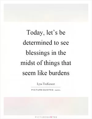 Today, let’s be determined to see blessings in the midst of things that seem like burdens Picture Quote #1