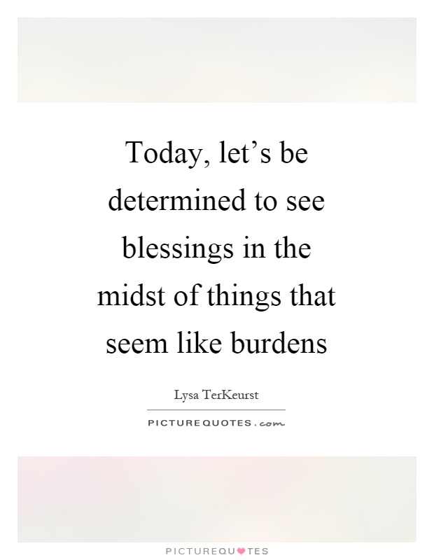 Today, let's be determined to see blessings in the midst of things that seem like burdens Picture Quote #1