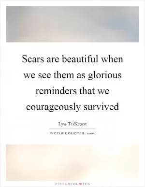Scars are beautiful when we see them as glorious reminders that we courageously survived Picture Quote #1