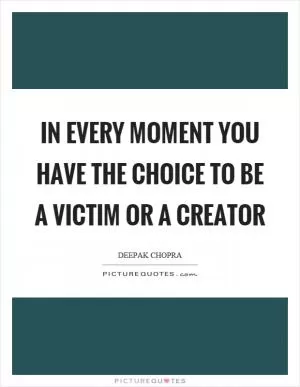 In every moment you have the choice to be a victim or a creator Picture Quote #1