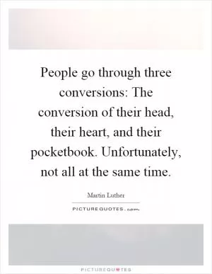 People go through three conversions: The conversion of their head, their heart, and their pocketbook. Unfortunately, not all at the same time Picture Quote #1