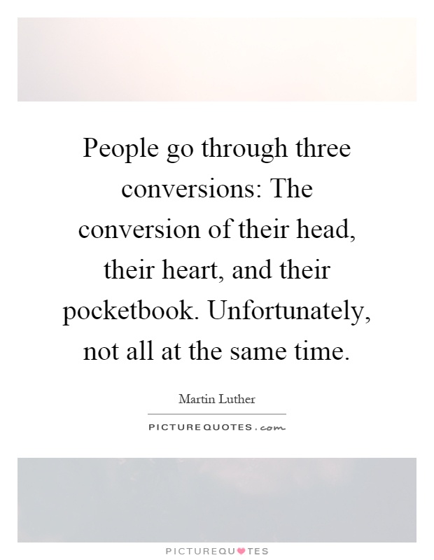 People go through three conversions: The conversion of their head, their heart, and their pocketbook. Unfortunately, not all at the same time Picture Quote #1