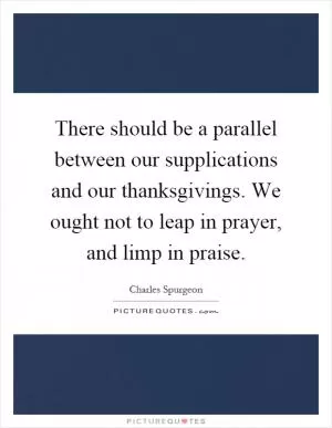 There should be a parallel between our supplications and our thanksgivings. We ought not to leap in prayer, and limp in praise Picture Quote #1