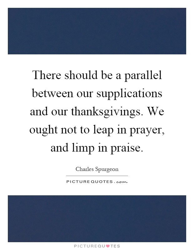 There should be a parallel between our supplications and our thanksgivings. We ought not to leap in prayer, and limp in praise Picture Quote #1