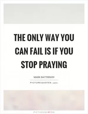 The only way you can fail is if you stop praying Picture Quote #1