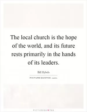 The local church is the hope of the world, and its future rests primarily in the hands of its leaders Picture Quote #1