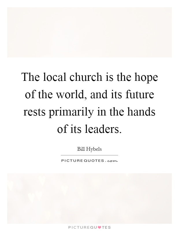 The local church is the hope of the world, and its future rests primarily in the hands of its leaders Picture Quote #1