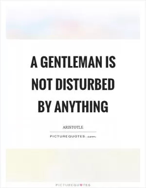 A gentleman is not disturbed by anything Picture Quote #1