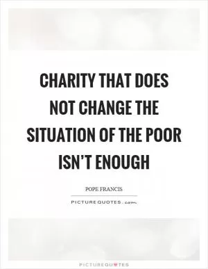 Charity that does not change the situation of the poor isn’t enough Picture Quote #1