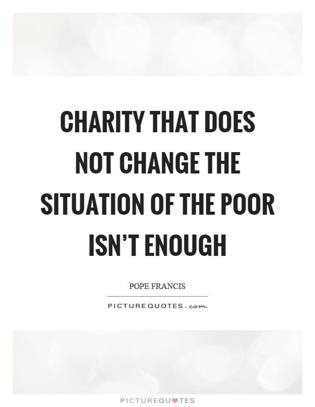 Charity that does not change the situation of the poor isn't enough Picture Quote #1