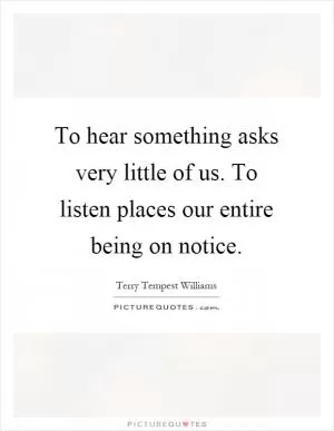 To hear something asks very little of us. To listen places our entire being on notice Picture Quote #1