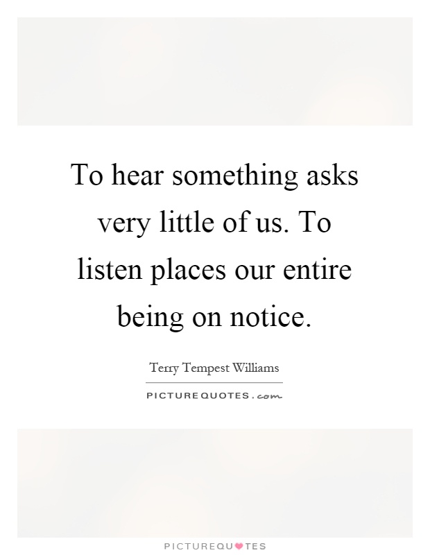 To hear something asks very little of us. To listen places our entire being on notice Picture Quote #1