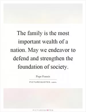 The family is the most important wealth of a nation. May we endeavor to defend and strengthen the foundation of society Picture Quote #1