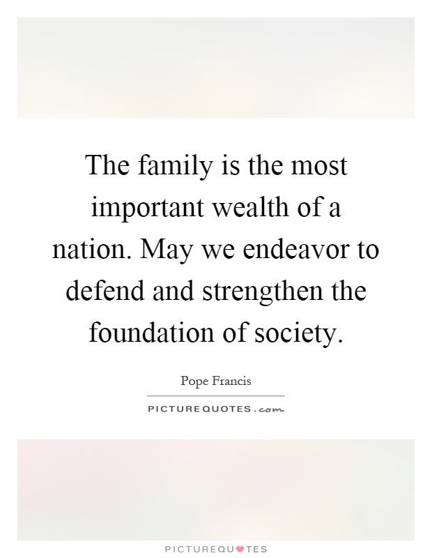 The family is the most important wealth of a nation. May we endeavor to defend and strengthen the foundation of society Picture Quote #1