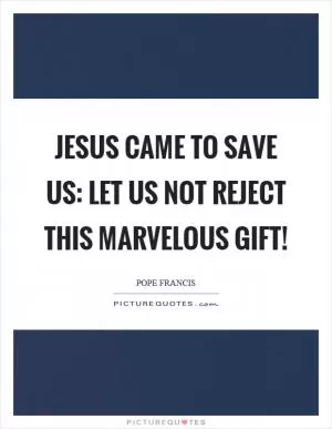 Jesus came to save us: let us not reject this marvelous gift! Picture Quote #1