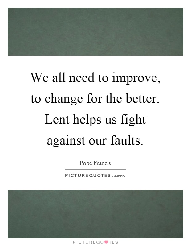 We all need to improve, to change for the better. Lent helps us fight against our faults Picture Quote #1