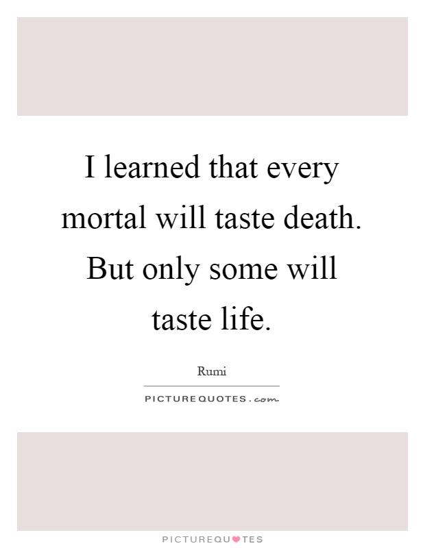 I learned that every mortal will taste death. But only some will taste life Picture Quote #1