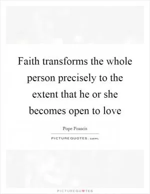 Faith transforms the whole person precisely to the extent that he or she becomes open to love Picture Quote #1