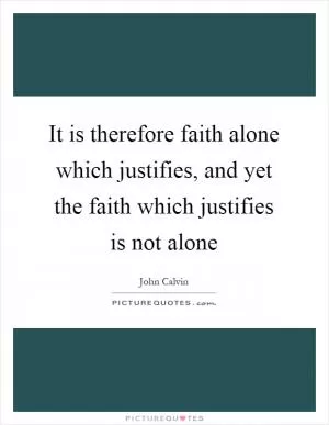 It is therefore faith alone which justifies, and yet the faith which justifies is not alone Picture Quote #1